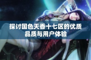 探讨国色天香十七区的优质品质与用户体验