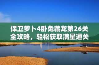保卫萝卜4卧兔藏龙第26关全攻略，轻松获取满星通关技巧