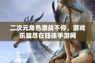 二次元角色激战不停，游戏乐趣尽在钰徕手游网
