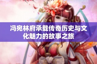 冯宛林府承载传奇历史与文化魅力的故事之旅