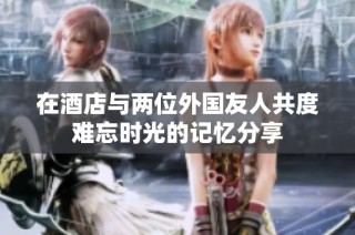 在酒店与两位外国友人共度难忘时光的记忆分享
