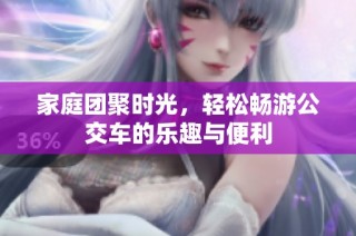 家庭团聚时光，轻松畅游公交车的乐趣与便利