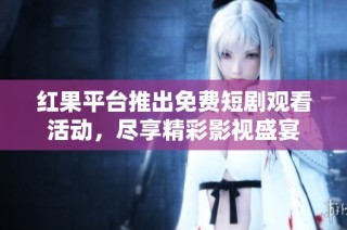 红果平台推出免费短剧观看活动，尽享精彩影视盛宴