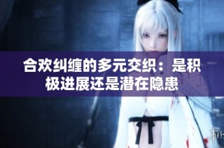 合欢纠缠的多元交织：是积极进展还是潜在隐患