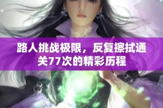 路人挑战极限，反复擦拭通关77次的精彩历程