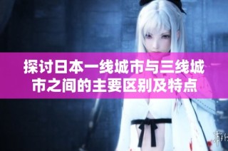 探讨日本一线城市与三线城市之间的主要区别及特点