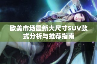 欧美市场最新大尺寸SUV款式分析与推荐指南