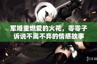 军婚重燃爱的火花，零零子诉说不离不弃的情感故事