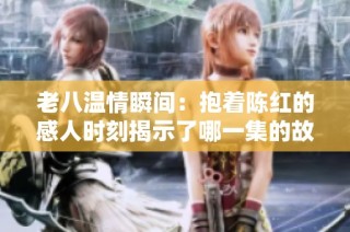 老八温情瞬间：抱着陈红的感人时刻揭示了哪一集的故事