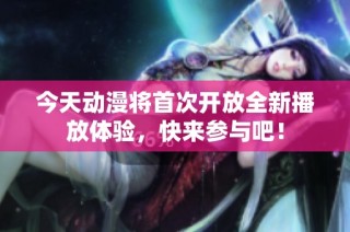 今天动漫将首次开放全新播放体验，快来参与吧！