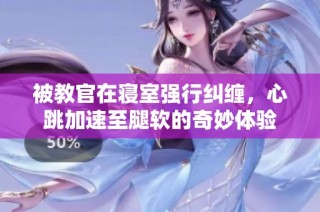 被教官在寝室强行纠缠，心跳加速至腿软的奇妙体验