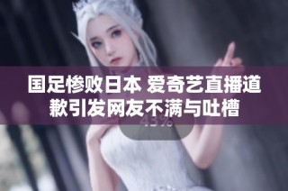 国足惨败日本 爱奇艺直播道歉引发网友不满与吐槽