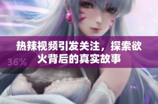 热辣视频引发关注，探索欲火背后的真实故事