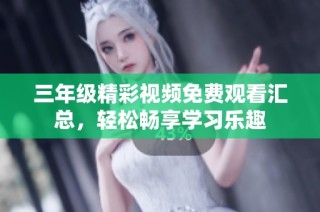 三年级精彩视频免费观看汇总，轻松畅享学习乐趣