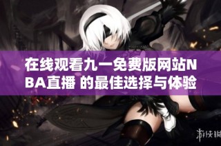 在线观看九一免费版网站NBA直播 的最佳选择与体验分享