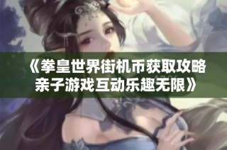 《拳皇世界街机币获取攻略 亲子游戏互动乐趣无限》