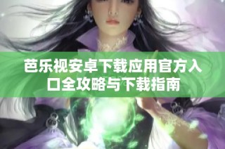 芭乐视安卓下载应用官方入口全攻略与下载指南