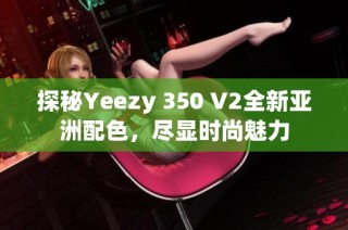 探秘Yeezy 350 V2全新亚洲配色，尽显时尚魅力