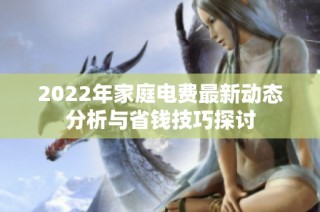 2022年家庭电费最新动态分析与省钱技巧探讨