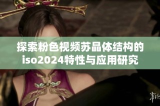 探索粉色视频苏晶体结构的iso2024特性与应用研究