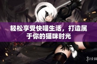 轻松享受快喵生活，打造属于你的猫咪时光