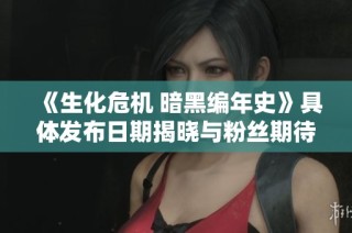 《生化危机 暗黑编年史》具体发布日期揭晓与粉丝期待如何