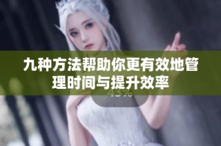 九种方法帮助你更有效地管理时间与提升效率