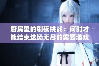 厨房里的刷碗挑战：何时才能结束这场无尽的索要游戏