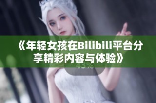 《年轻女孩在Bilibili平台分享精彩内容与体验》