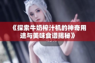 《探索牛奶榨汁机的神奇用途与美味食谱揭秘》