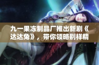 九一果冻制品厂推出新剧《达达兔》，带你领略别样精彩故事