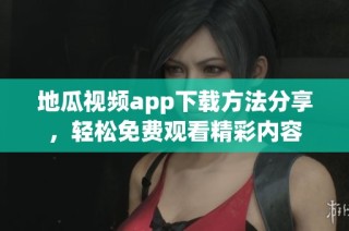 地瓜视频app下载方法分享，轻松免费观看精彩内容