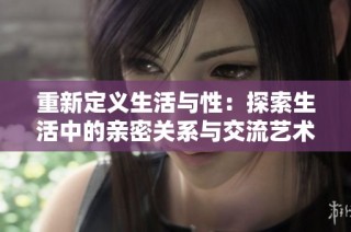 重新定义生活与性：探索生活中的亲密关系与交流艺术