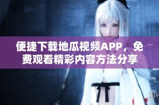 便捷下载地瓜视频APP，免费观看精彩内容方法分享