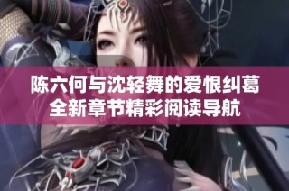 陈六何与沈轻舞的爱恨纠葛全新章节精彩阅读导航