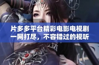 片多多平台精彩电影电视剧一网打尽，不容错过的视听盛宴