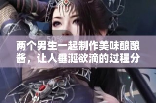两个男生一起制作美味酿酿酱，让人垂涎欲滴的过程分享
