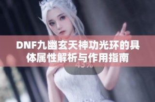 DNF九幽玄天神功光环的具体属性解析与作用指南