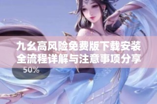 九幺高风险免费版下载安装全流程详解与注意事项分享