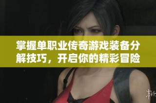 掌握单职业传奇游戏装备分解技巧，开启你的精彩冒险之旅