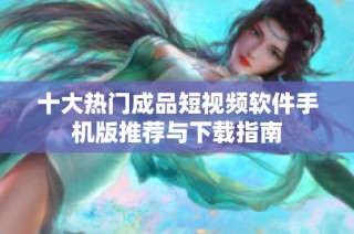 十大热门成品短视频软件手机版推荐与下载指南