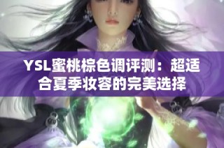 YSL蜜桃棕色调评测：超适合夏季妆容的完美选择