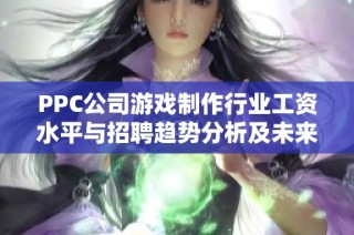 PPC公司游戏制作行业工资水平与招聘趋势分析及未来就业前景