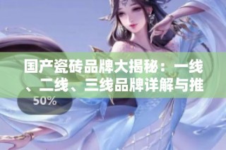 国产瓷砖品牌大揭秘：一线、二线、三线品牌详解与推荐