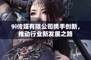 9i传媒有限公司携手创新，推动行业新发展之路