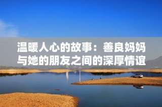 温暖人心的故事：善良妈妈与她的朋友之间的深厚情谊