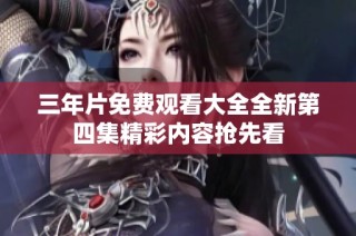 三年片免费观看大全全新第四集精彩内容抢先看