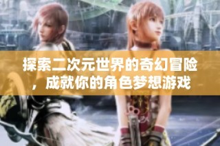 探索二次元世界的奇幻冒险，成就你的角色梦想游戏