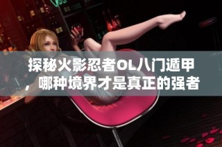 探秘火影忍者OL八门遁甲，哪种境界才是真正的强者之路？