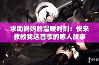 求助妈妈的温暖时刻：快来救救我这首歌的感人故事